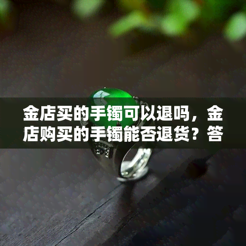 金店买的手镯可以退吗，金店购买的手镯能否退货？答案在这里！