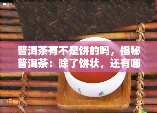 普洱茶有不是饼的吗，揭秘普洱茶：除了饼状，还有哪些形态？