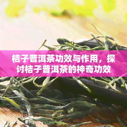 桔子普洱茶功效与作用，探讨桔子普洱茶的神奇功效与多重作用