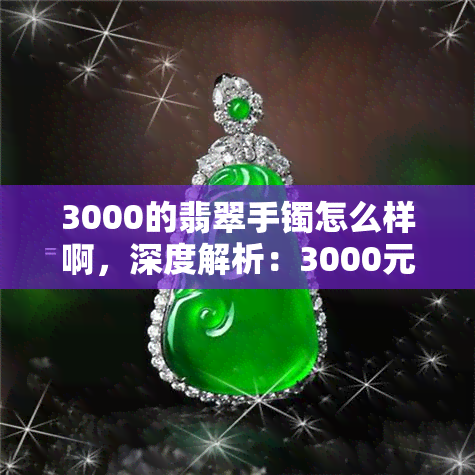 3000的翡翠手镯怎么样啊，深度解析：3000元的翡翠手镯究竟如何？