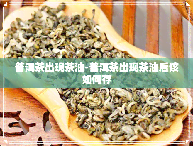 普洱茶出现茶油-普洱茶出现茶油后该如何存