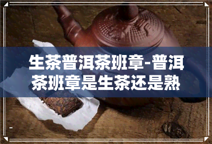 生茶普洱茶班章-普洱茶班章是生茶还是熟茶