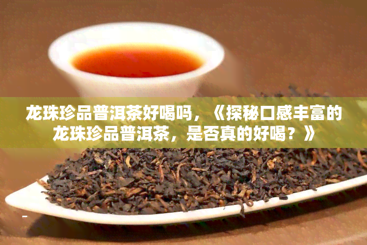 龙珠珍品普洱茶好喝吗，《探秘口感丰富的龙珠珍品普洱茶，是否真的好喝？》