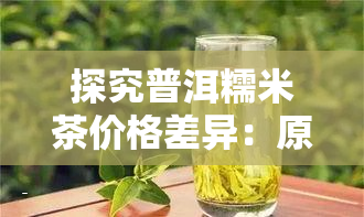 探究普洱糯米茶价格差异：原因与影响