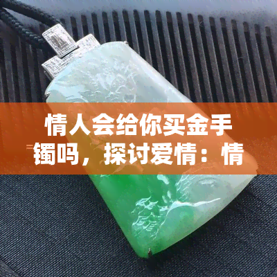 情人会给你买金手镯吗，探讨爱情：情人是否应该为你购买金手镯？