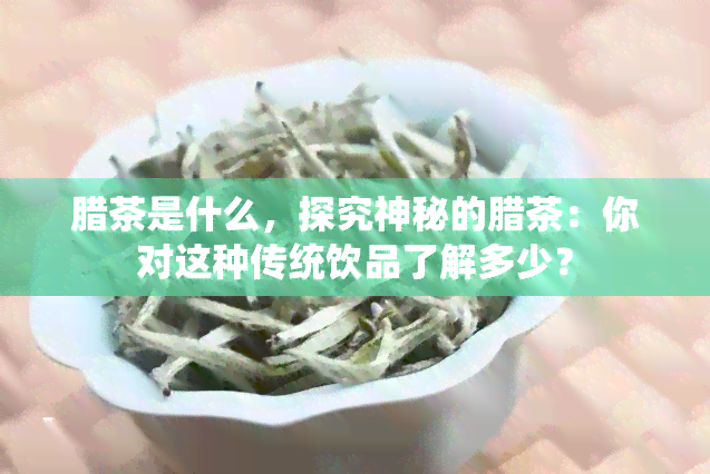 腊茶是什么，探究神秘的腊茶：你对这种传统饮品了解多少？