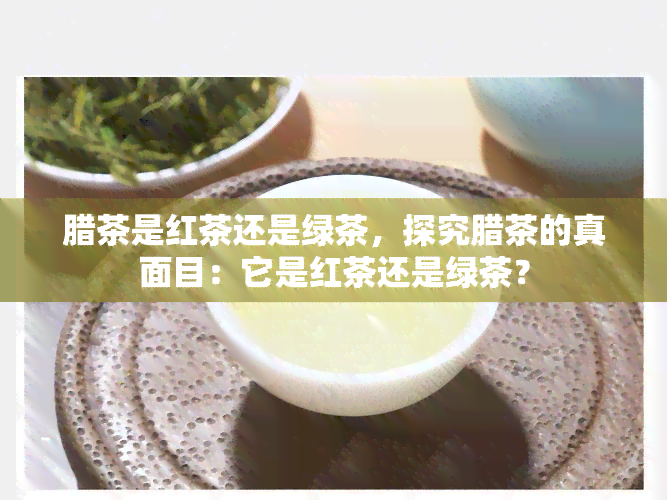 腊茶是红茶还是绿茶，探究腊茶的真面目：它是红茶还是绿茶？