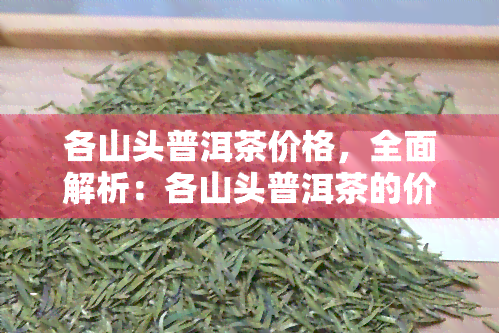 各山头普洱茶价格，全面解析：各山头普洱茶的价格差异与品质关系