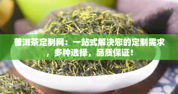 普洱茶定制网：一站式解决您的定制需求，多种选择，品质保证！