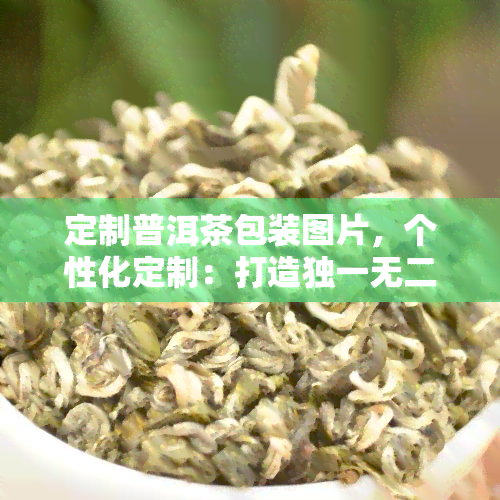 定制普洱茶包装图片，个性化定制：打造独一无二的普洱茶包装图片