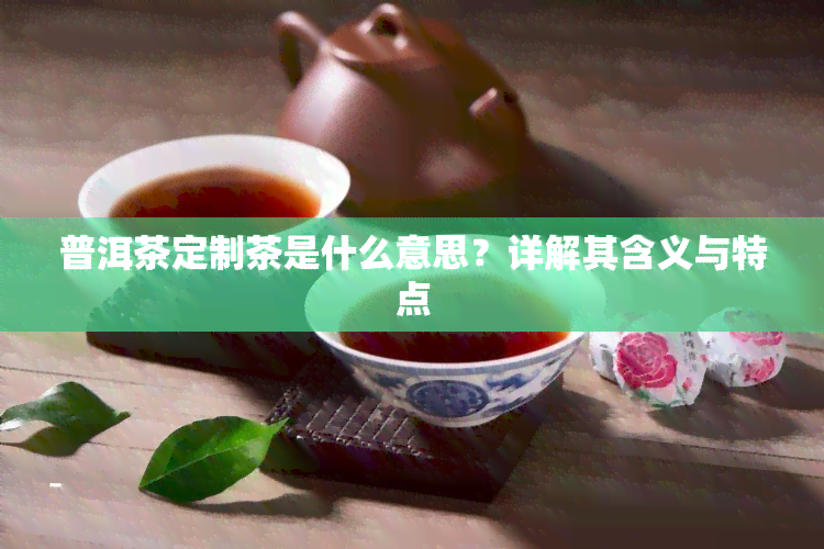 普洱茶定制茶是什么意思？详解其含义与特点