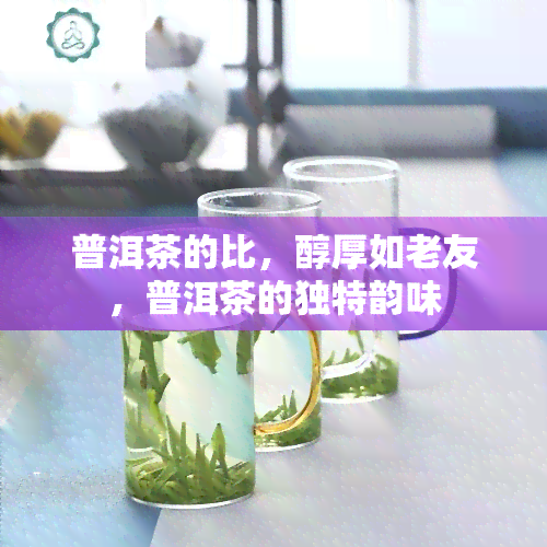 普洱茶的比，醇厚如老友，普洱茶的独特韵味