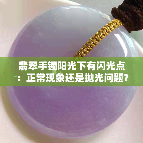 翡翠手镯阳光下有闪光点：正常现象还是抛光问题？