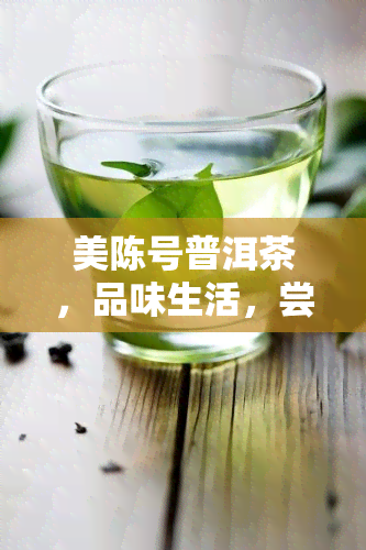 美陈号普洱茶，品味生活，尝试美陈号普洱茶的醇厚口感