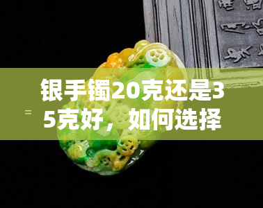 银手镯20克还是35克好，如何选择？银手镯重量的选择：20克 vs 35克