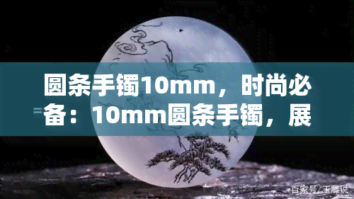 圆条手镯10mm，时尚必备：10mm圆条手镯，展现优雅魅力