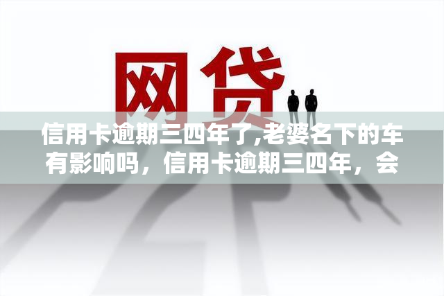 信用卡逾期三四年了,老婆名下的车有影响吗，信用卡逾期三四年，会否影响配偶名下车辆？