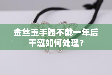 金丝玉手镯不戴一年后干涩如何处理？