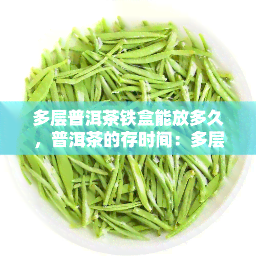 多层普洱茶铁盒能放多久，普洱茶的存时间：多层铁盒能保存多久？