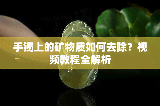 手镯上的矿物质如何去除？视频教程全解析