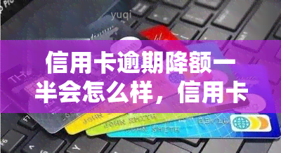 信用卡逾期降额一半会怎么样，信用卡逾期降额一半的影响是什么？