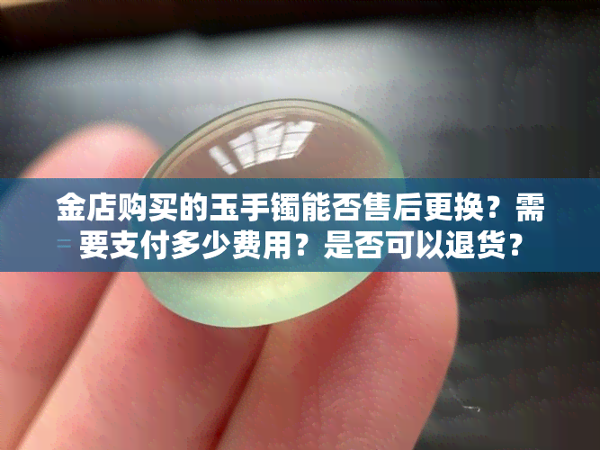 金店购买的玉手镯能否售后更换？需要支付多少费用？是否可以退货？