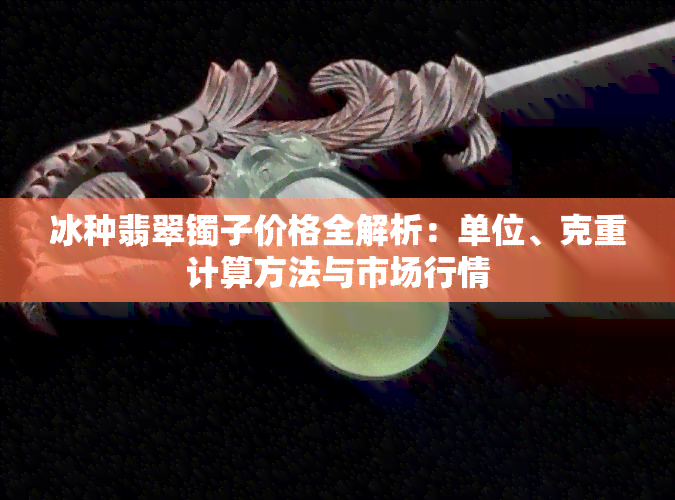 冰种翡翠镯子价格全解析：单位、克重计算方法与市场行情