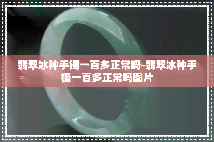 翡翠冰种手镯一百多正常吗-翡翠冰种手镯一百多正常吗图片