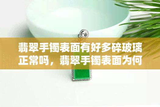 翡翠手镯表面有好多碎玻璃正常吗，翡翠手镯表面为何会有碎玻璃？是否正常？