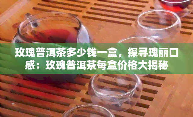 玫瑰普洱茶多少钱一盒，探寻瑰丽口感：玫瑰普洱茶每盒价格大揭秘