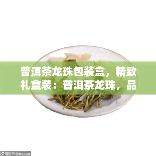 普洱茶龙珠包装盒，精致礼盒装：普洱茶龙珠，品味传统中国茶香