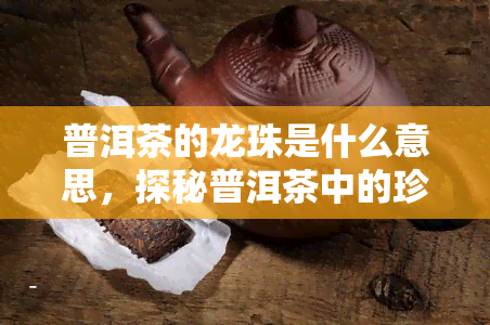 普洱茶的龙珠是什么意思，探秘普洱茶中的珍品：龙珠的含义与特点