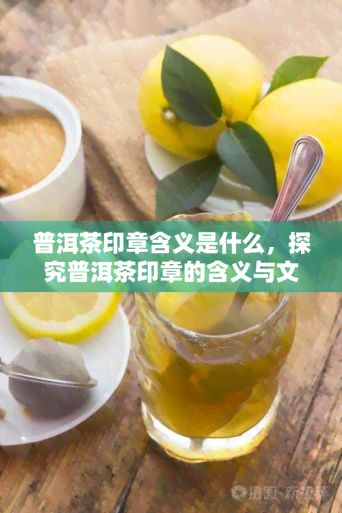 普洱茶印章含义是什么，探究普洱茶印章的含义与文化内涵