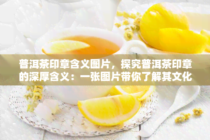 普洱茶印章含义图片，探究普洱茶印章的深厚含义：一张图片带你了解其文化价值