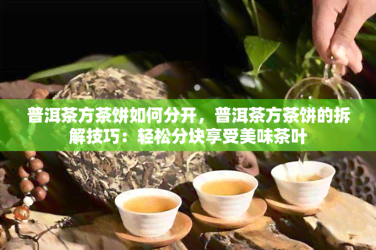 普洱茶方茶饼如何分开，普洱茶方茶饼的拆解技巧：轻松分块享受美味茶叶