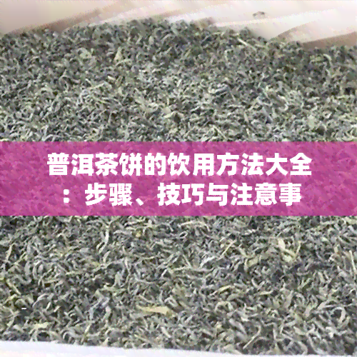 普洱茶饼的饮用方法大全：步骤、技巧与注意事