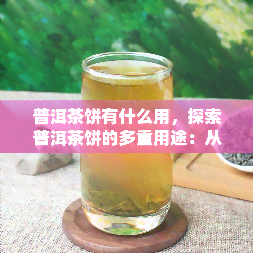 普洱茶饼有什么用，探索普洱茶饼的多重用途：从饮品到食材，你不知道的惊喜！