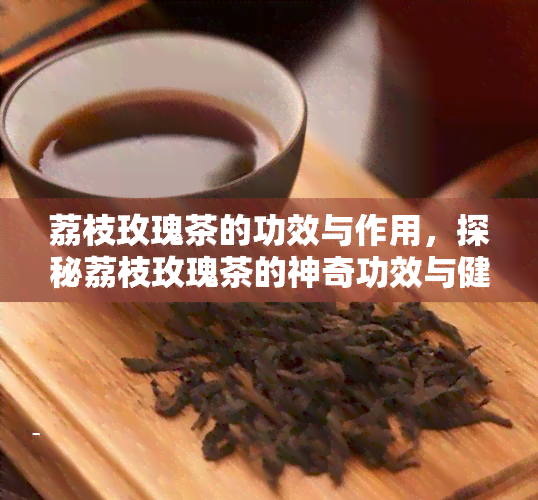 荔枝玫瑰茶的功效与作用，探秘荔枝玫瑰茶的神奇功效与健益处