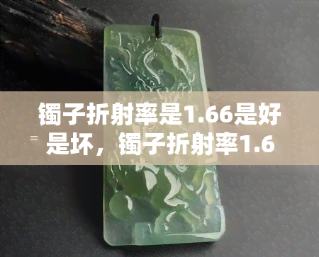 镯子折射率是1.66是好是坏，镯子折射率1.66：好坏如何判断？