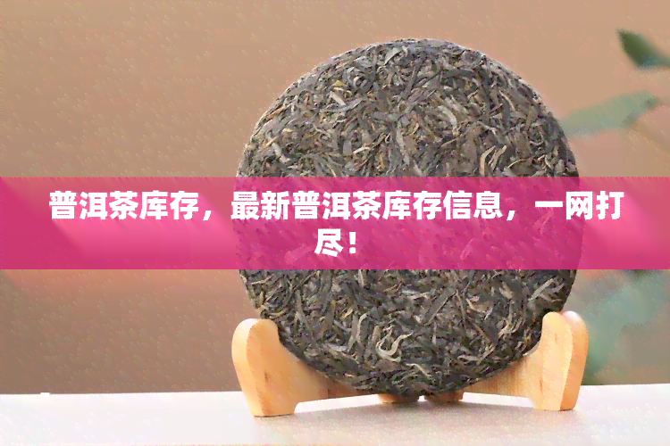 普洱茶库存，最新普洱茶库存信息，一网打尽！