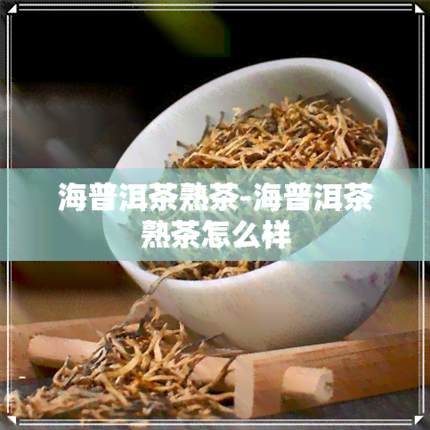 海普洱茶熟茶-海普洱茶熟茶怎么样