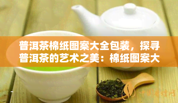 普洱茶棉纸图案大全包装，探寻普洱茶的艺术之美：棉纸图案大全包装欣