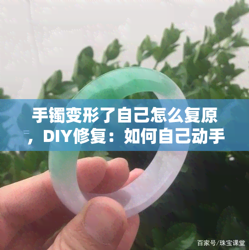 手镯变形了自己怎么复原，DIY修复：如何自己动手恢复变形的手镯？