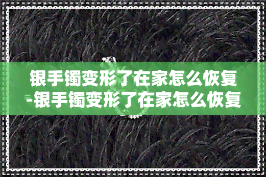 银手镯变形了在家怎么恢复-银手镯变形了在家怎么恢复变圆