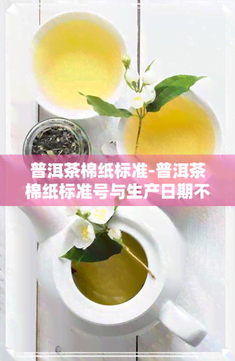 普洱茶棉纸标准-普洱茶棉纸标准号与生产日期不一致