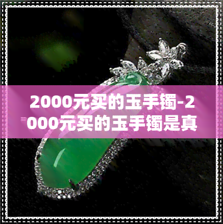 2000元买的玉手镯-2000元买的玉手镯是真的吗