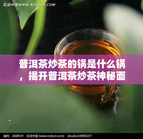 普洱茶炒茶的锅是什么锅，揭开普洱茶炒茶神秘面纱：炒茶锅的奥秘