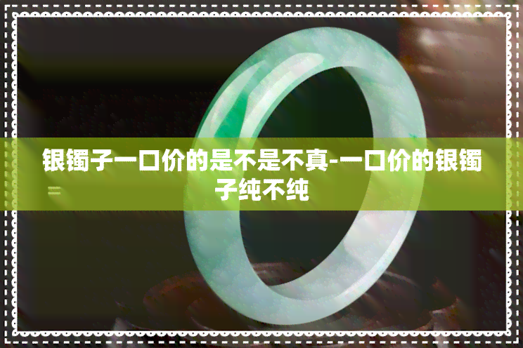 银镯子一口价的是不是不真-一口价的银镯子纯不纯