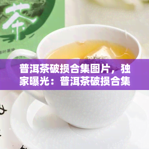 普洱茶破损合集图片，独家曝光：普洱茶破损合集图片大揭秘！