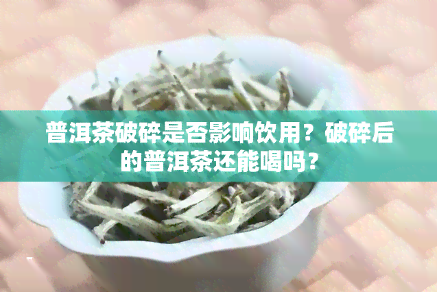 普洱茶破碎是否影响饮用？破碎后的普洱茶还能喝吗？